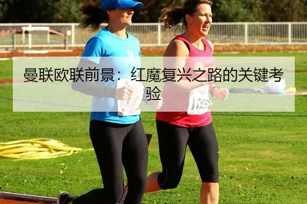 曼联欧联前景：红魔复兴之路的关键考验