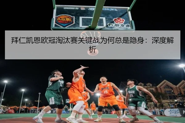 拜仁凯恩欧冠淘汰赛关键战为何总是隐身：深度解析